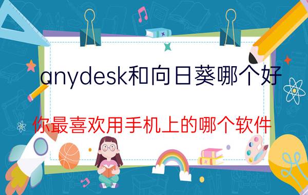 anydesk和向日葵哪个好 你最喜欢用手机上的哪个软件？